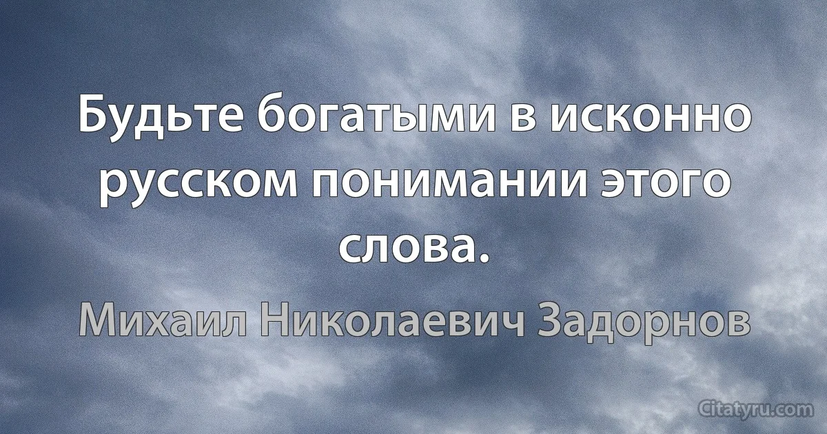 Будьте богатыми в исконно русском понимании этого слова. (Михаил Николаевич Задорнов)