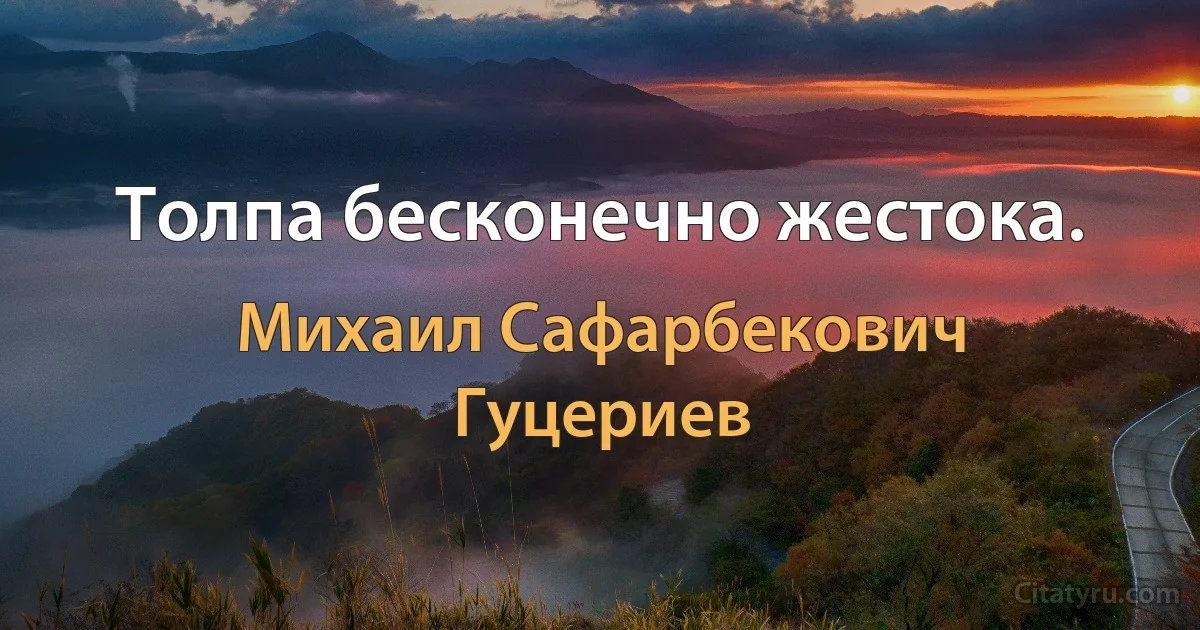 Толпа бесконечно жестока. (Михаил Сафарбекович Гуцериев)