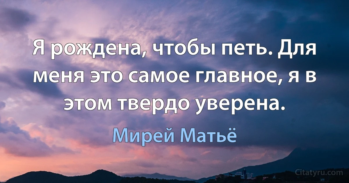 Я рождена, чтобы петь. Для меня это самое главное, я в этом твердо уверена. (Мирей Матьё)