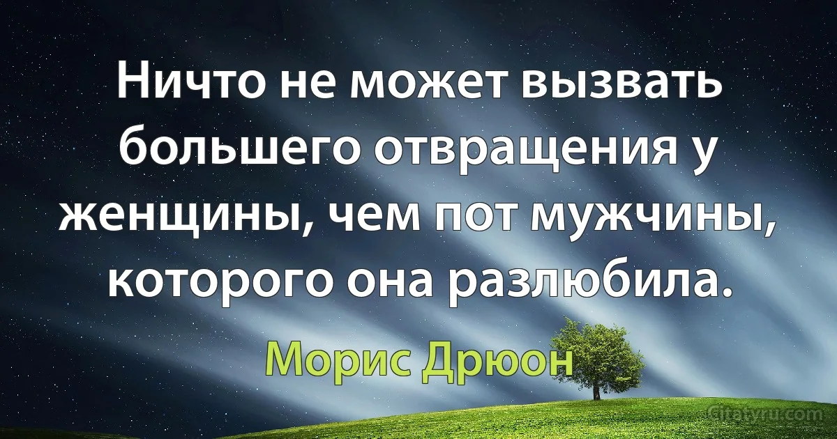 Ничто не может вызвать большего отвращения у женщины, чем пот мужчины, которого она разлюбила. (Морис Дрюон)