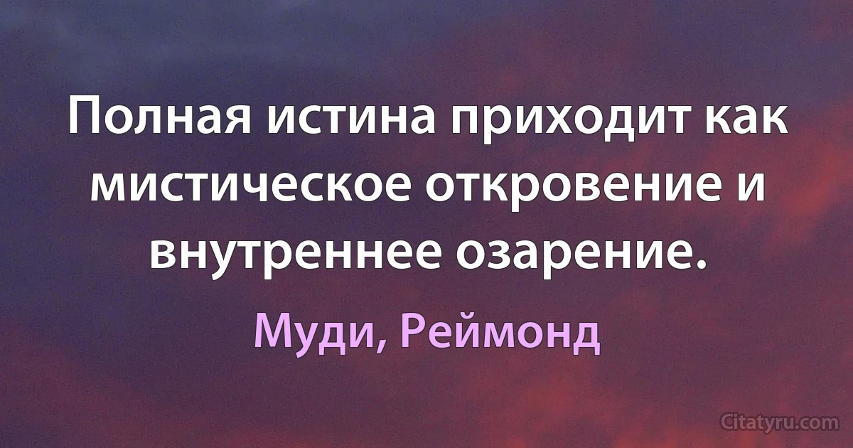 Полная истина приходит как мистическое откровение и внутреннее озарение. (Муди, Реймонд)