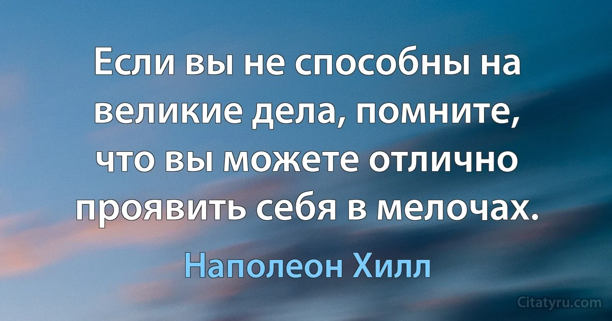 Если вы не способны на великие дела, помните, что вы можете отлично проявить себя в мелочах. (Наполеон Хилл)