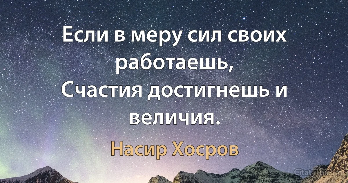 Если в меру сил своих работаешь,
Счастия достигнешь и величия. (Насир Хосров)