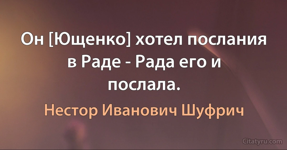 Он [Ющенко] хотел послания в Раде - Рада его и послала. (Нестор Иванович Шуфрич)