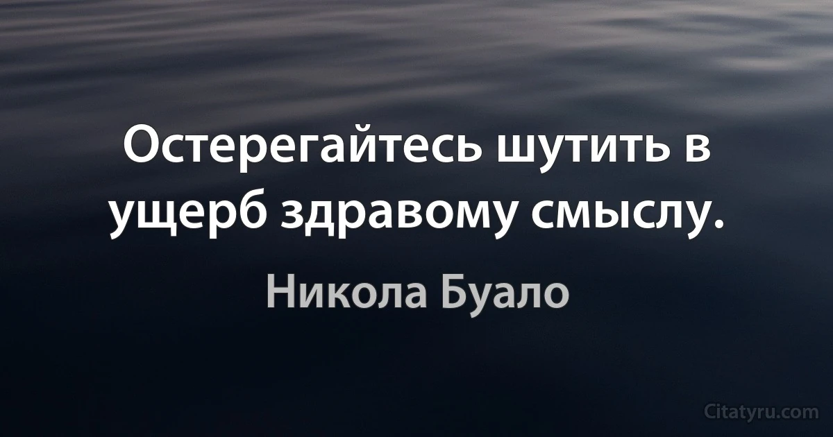 Остерегайтесь шутить в ущерб здравому смыслу. (Никола Буало)