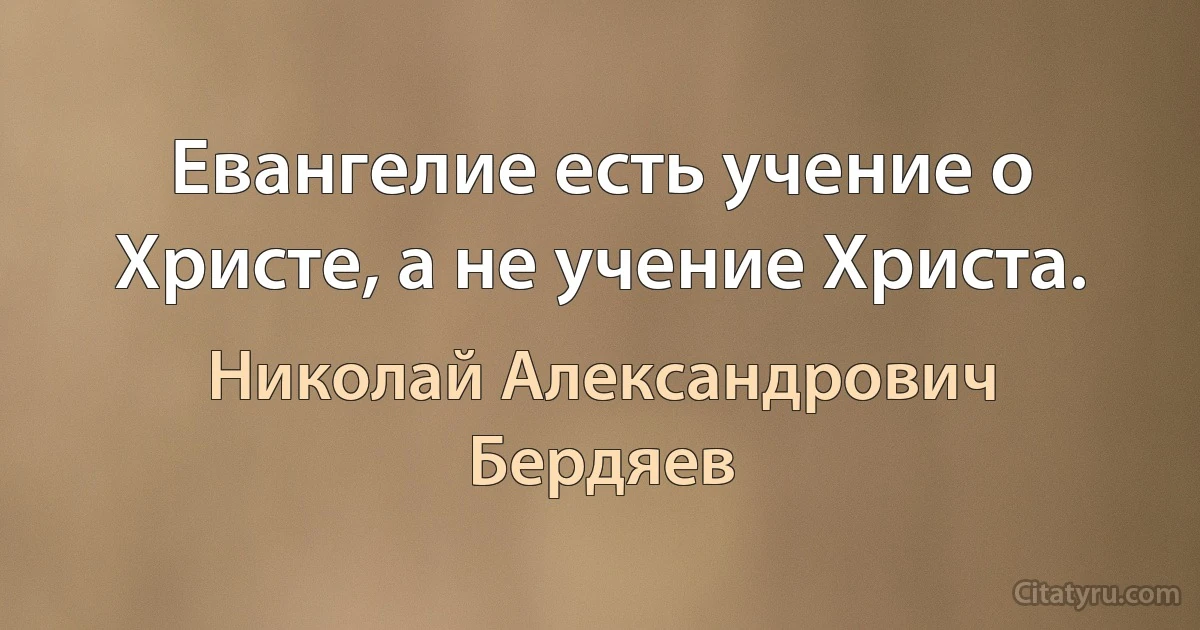 Евангелие есть учение о Христе, а не учение Христа. (Николай Александрович Бердяев)