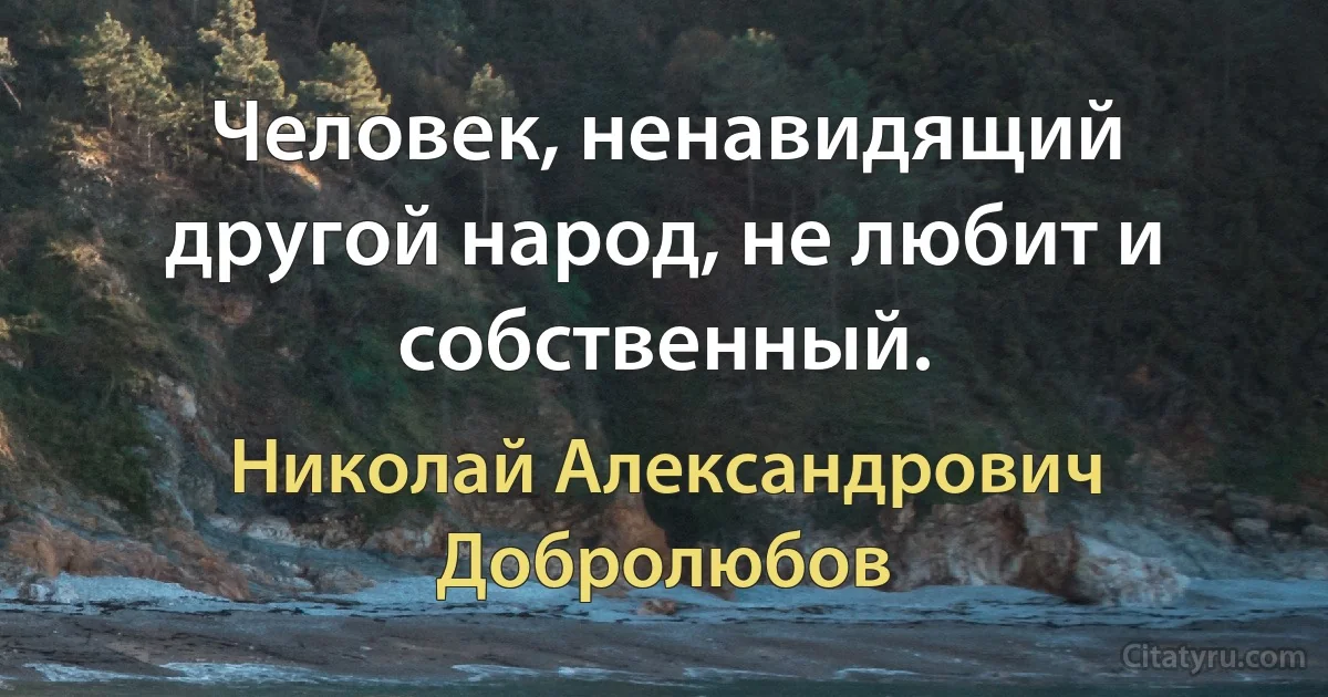 Человек, ненавидящий другой народ, не любит и собственный. (Николай Александрович Добролюбов)