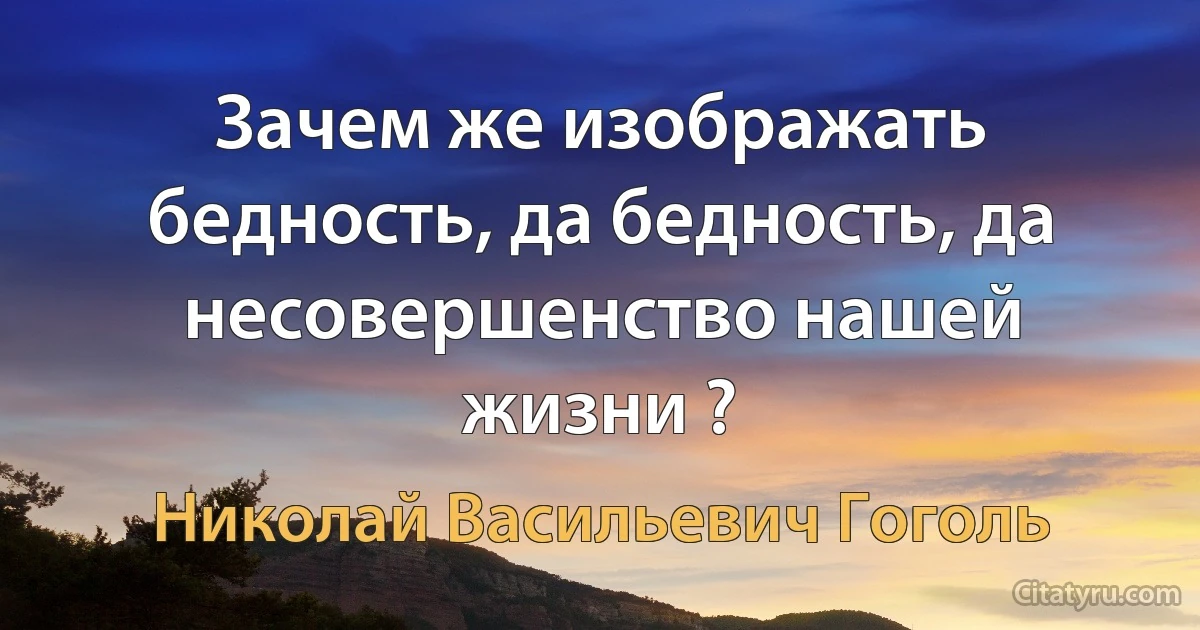 Зачем же изображать бедность, да бедность, да несовершенство нашей жизни ? (Николай Васильевич Гоголь)