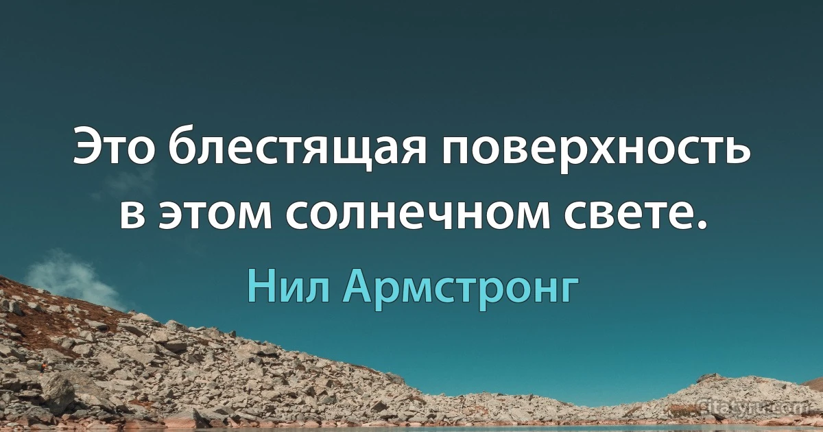 Это блестящая поверхность в этом солнечном свете. (Нил Армстронг)