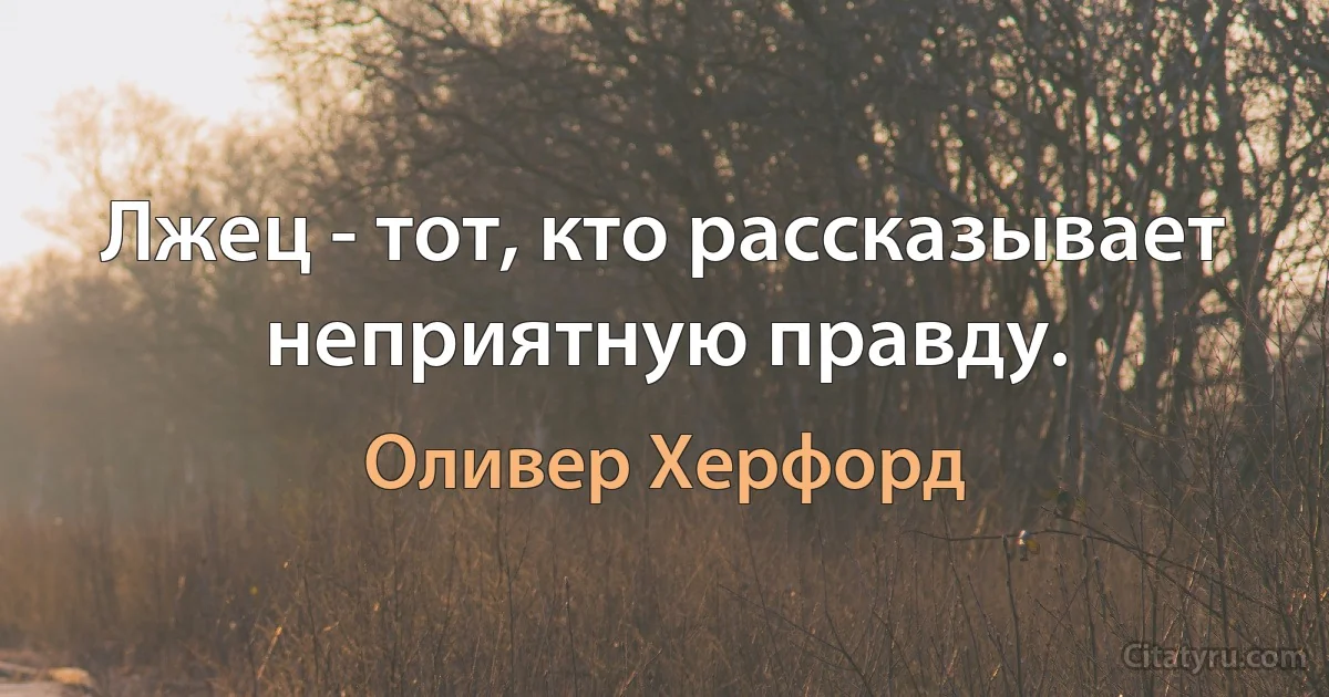 Лжец - тот, кто рассказывает неприятную правду. (Оливер Херфорд)