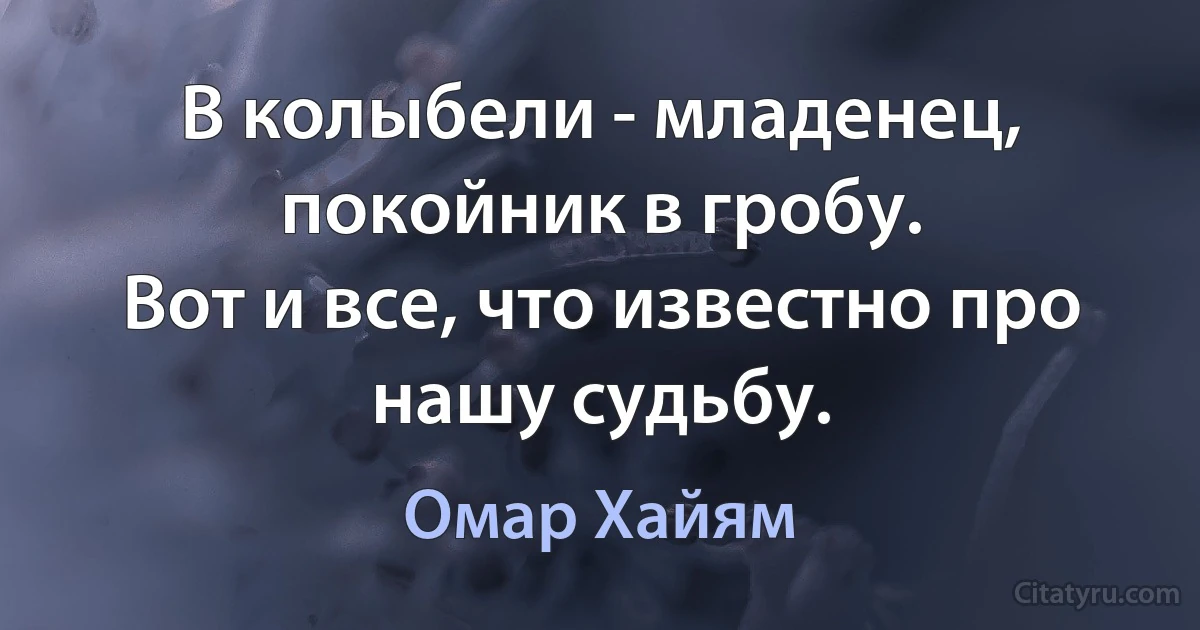 В колыбели - младенец, покойник в гробу.
Вот и все, что известно про нашу судьбу. (Омар Хайям)