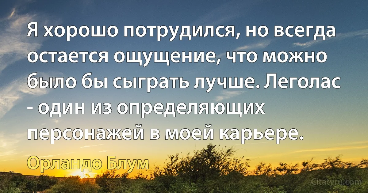 Я хорошо потрудился, но всегда остается ощущение, что можно было бы сыграть лучше. Леголас - один из определяющих персонажей в моей карьере. (Орландо Блум)