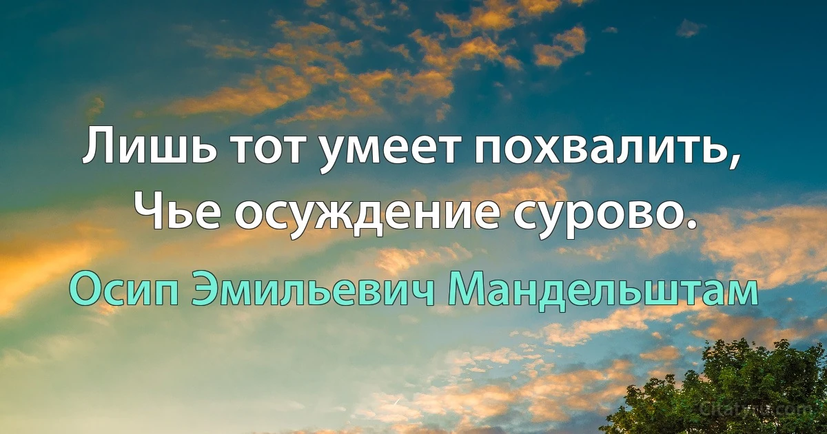 Лишь тот умеет похвалить,
Чье осуждение сурово. (Осип Эмильевич Мандельштам)