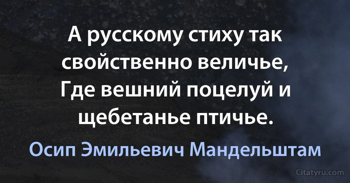 А русскому стиху так свойственно величье,
Где вешний поцелуй и щебетанье птичье. (Осип Эмильевич Мандельштам)