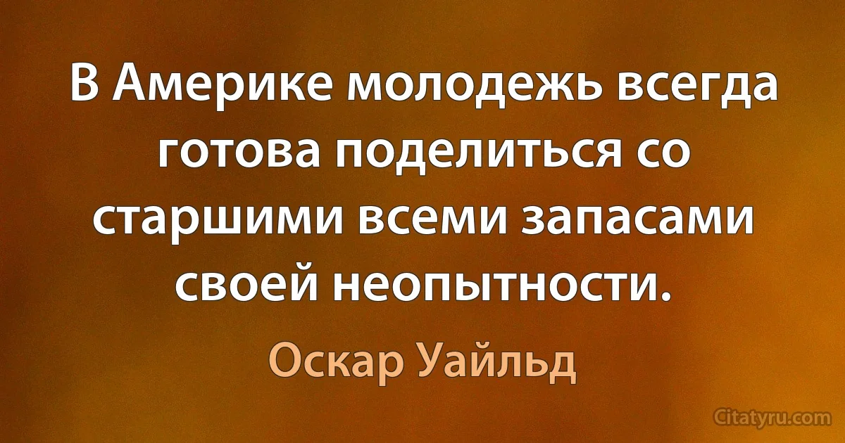 В Америке молодежь всегда готова поделиться со старшими всеми запасами своей неопытности. (Оскар Уайльд)