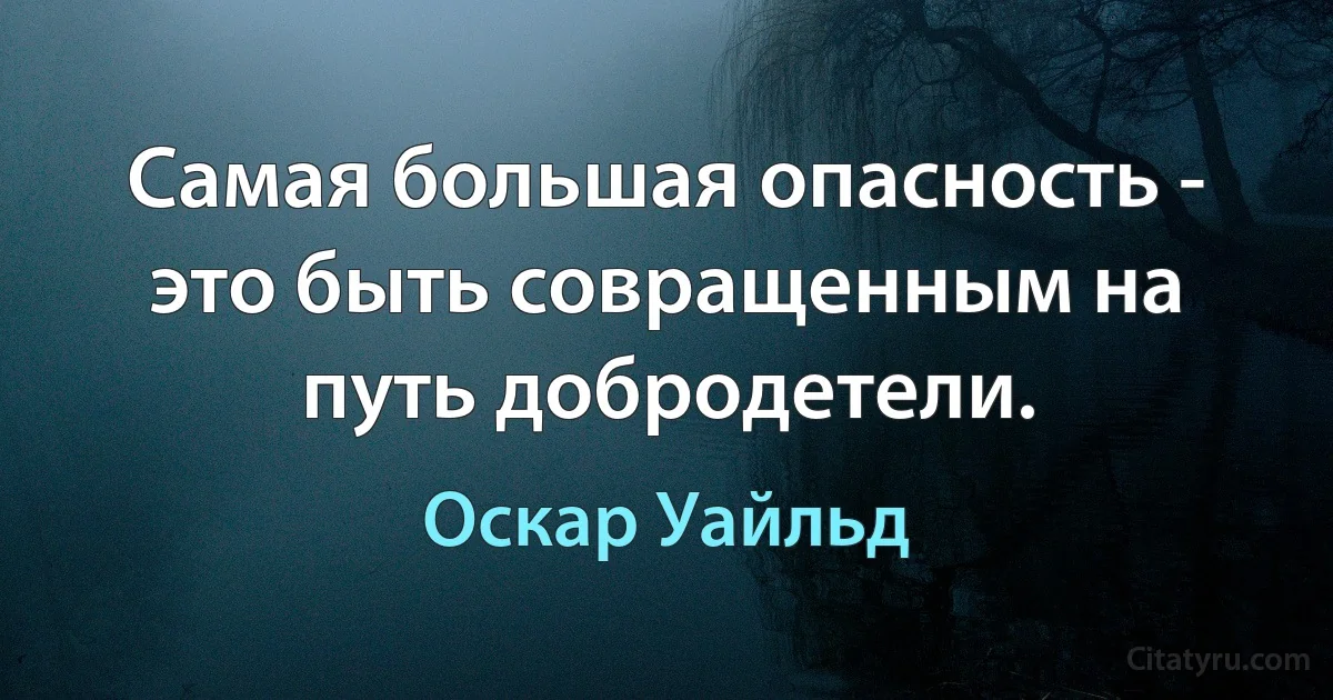 Самая большая опасность - это быть совращенным на путь добродетели. (Оскар Уайльд)