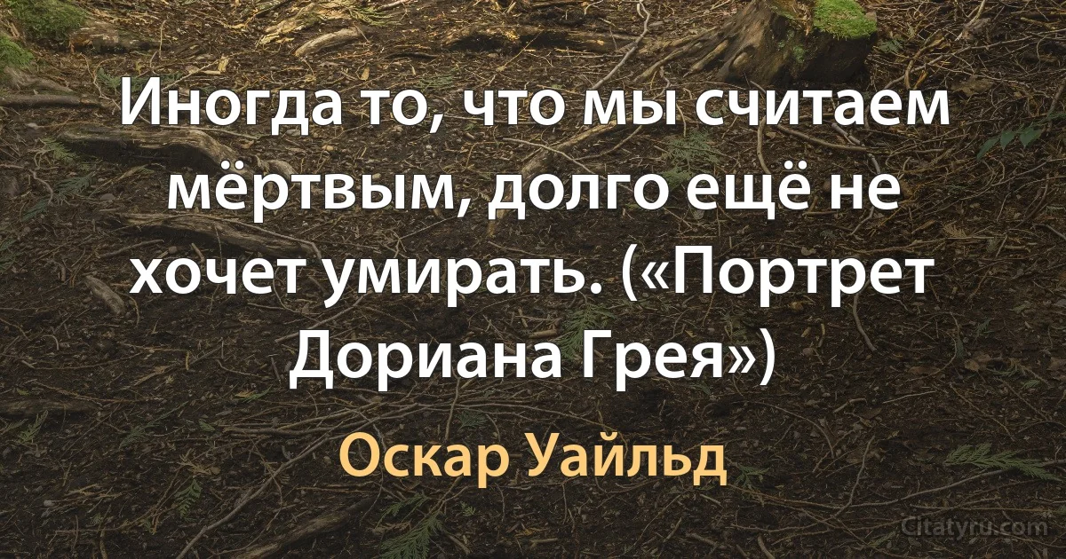 Иногда то, что мы считаем мёртвым, долго ещё не хочет умирать. («Портрет Дориана Грея») (Оскар Уайльд)