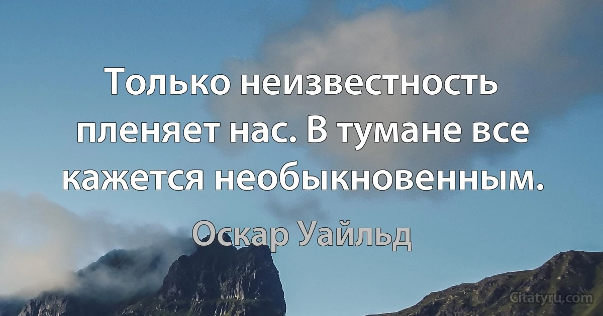 Только неизвестность пленяет нас. В тумане все кажется необыкновенным. (Оскар Уайльд)