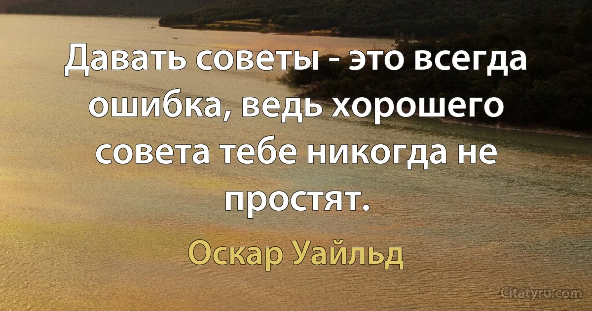 Давать советы - это всегда ошибка, ведь хорошего совета тебе никогда не простят. (Оскар Уайльд)