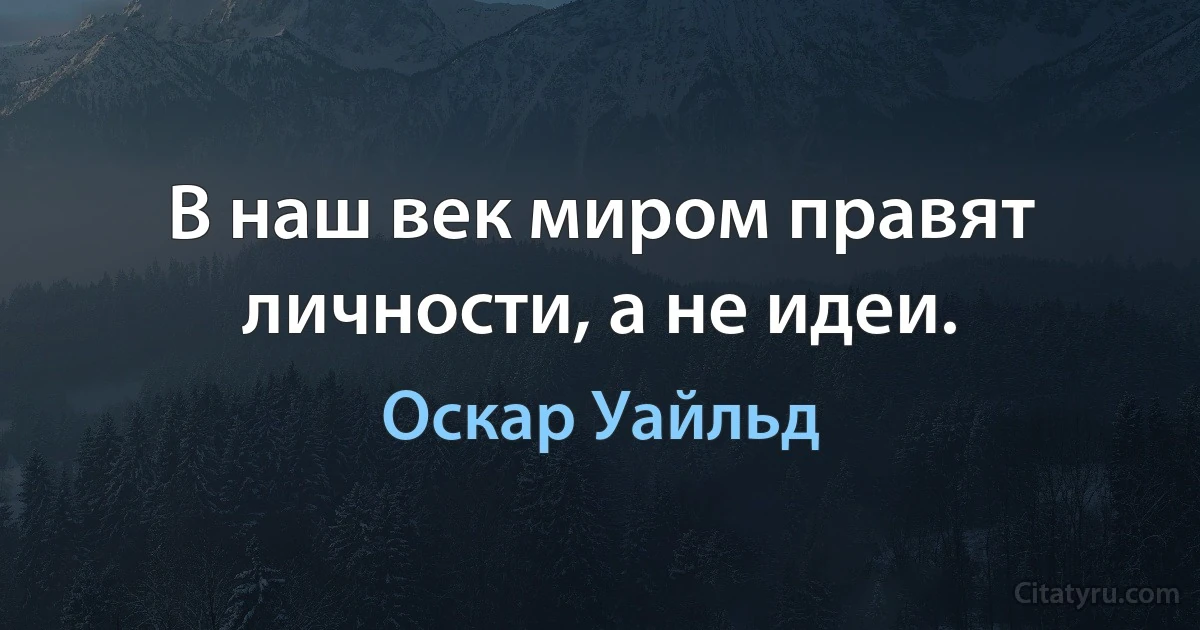 В наш век миром правят личности, а не идеи. (Оскар Уайльд)