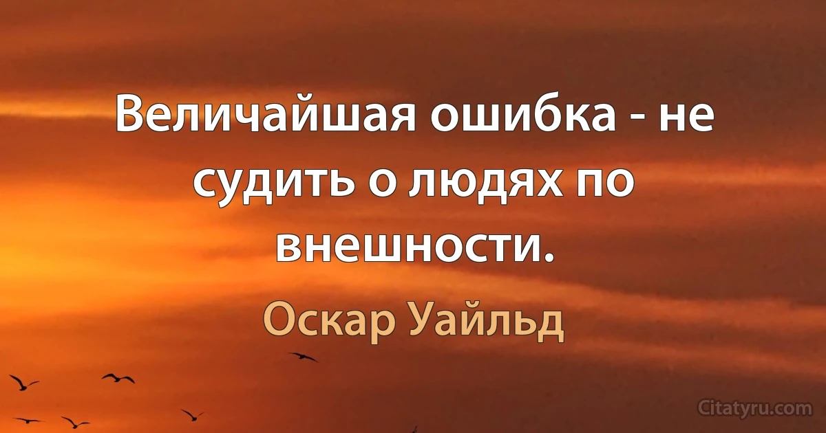 Величайшая ошибка - не судить о людях по внешности. (Оскар Уайльд)