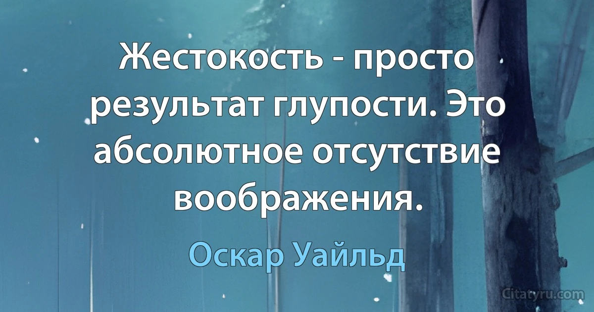 Жестокость - просто результат глупости. Это абсолютное отсутствие воображения. (Оскар Уайльд)