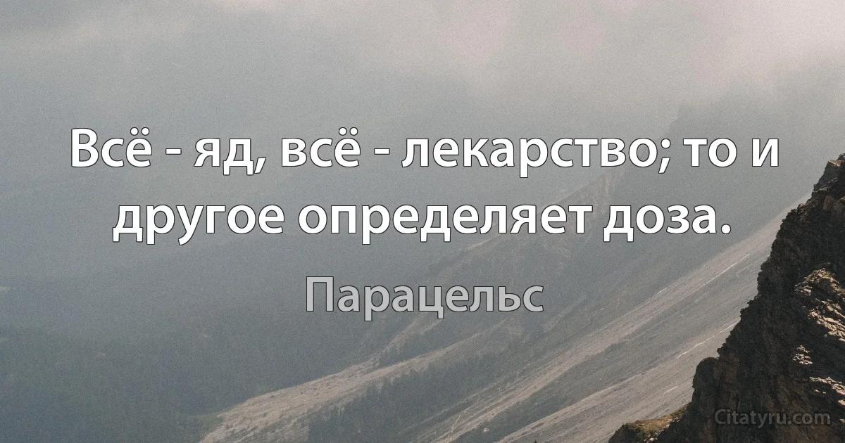 Всё - яд, всё - лекарство; то и другое определяет доза. (Парацельс)