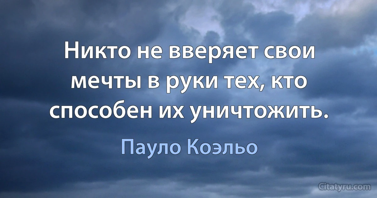 Никто не вверяет свои мечты в руки тех, кто способен их уничтожить. (Пауло Коэльо)