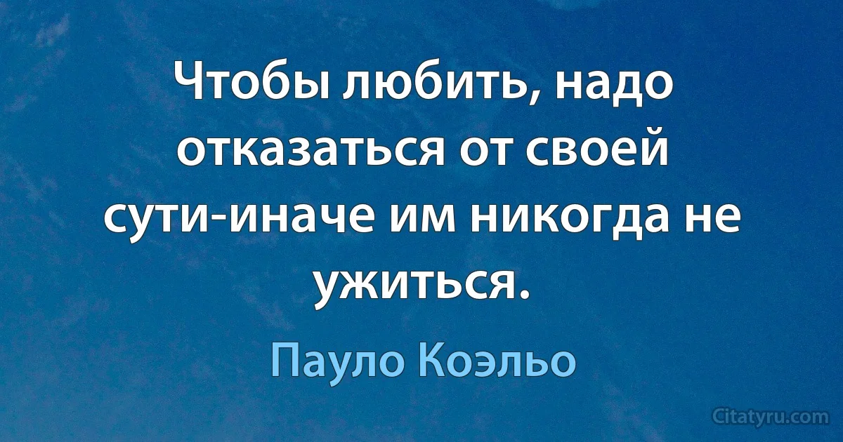 Чтобы любить, надо отказаться от своей сути-иначе им никогда не ужиться. (Пауло Коэльо)