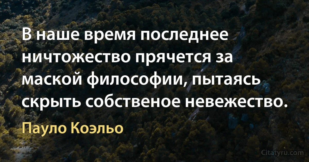 В наше время последнее ничтожество прячется за маской философии, пытаясь скрыть собственое невежество. (Пауло Коэльо)