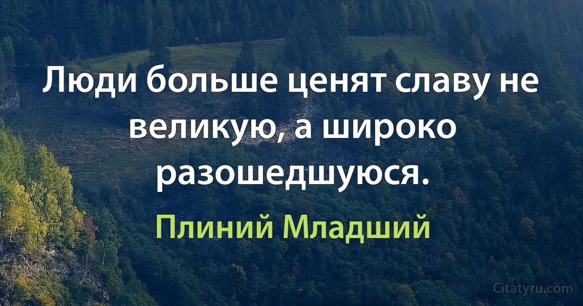 Люди больше ценят славу не великую, а широко разошедшуюся. (Плиний Младший)