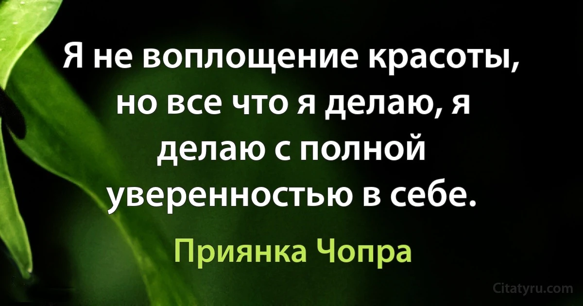 Я не воплощение красоты, но все что я делаю, я делаю с полной уверенностью в себе. (Приянка Чопра)