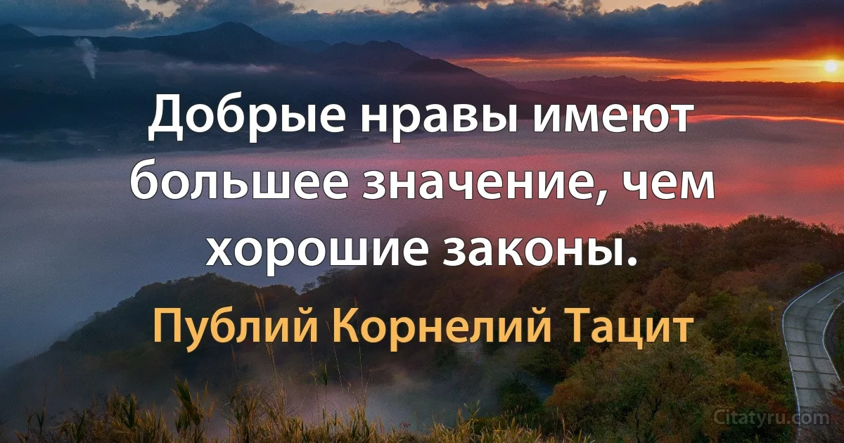 Добрые нравы имеют большее значение, чем хорошие законы. (Публий Корнелий Тацит)