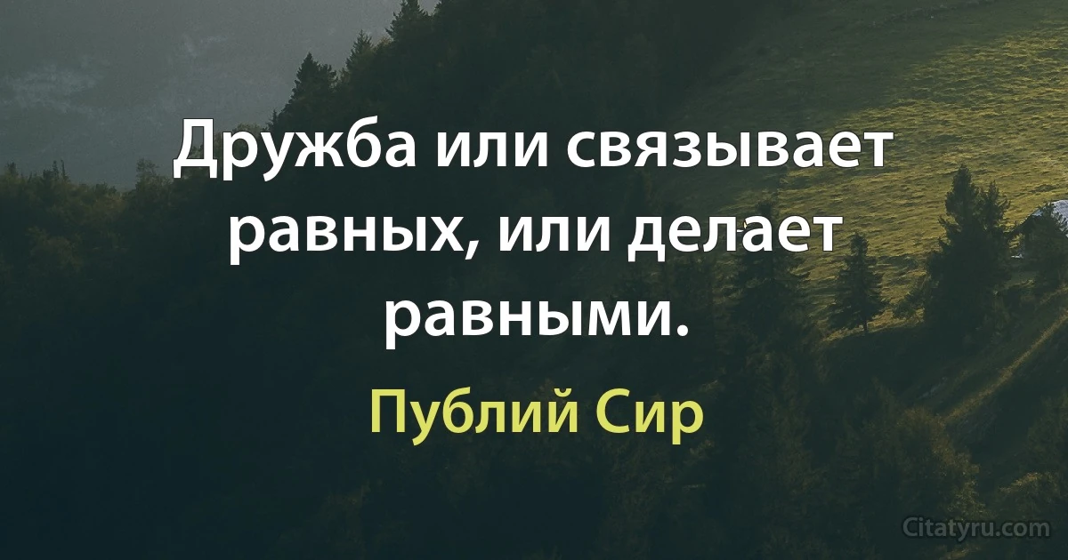 Дружба или связывает равных, или делает равными. (Публий Сир)