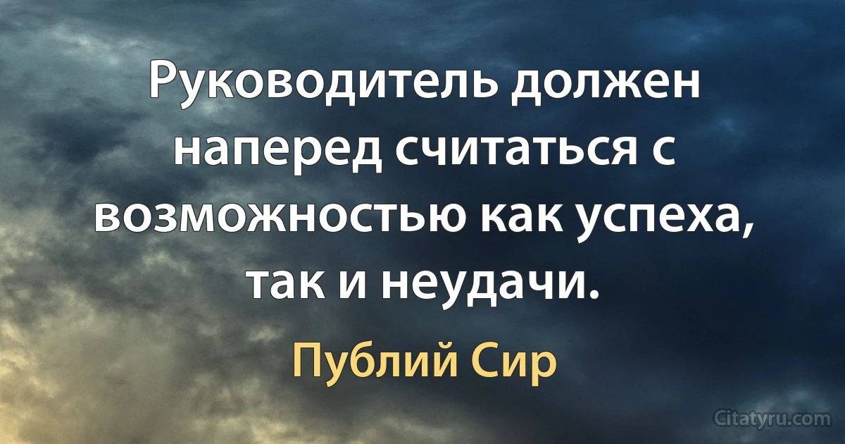 Руководитель должен наперед считаться с возможностью как успеха, так и неудачи. (Публий Сир)