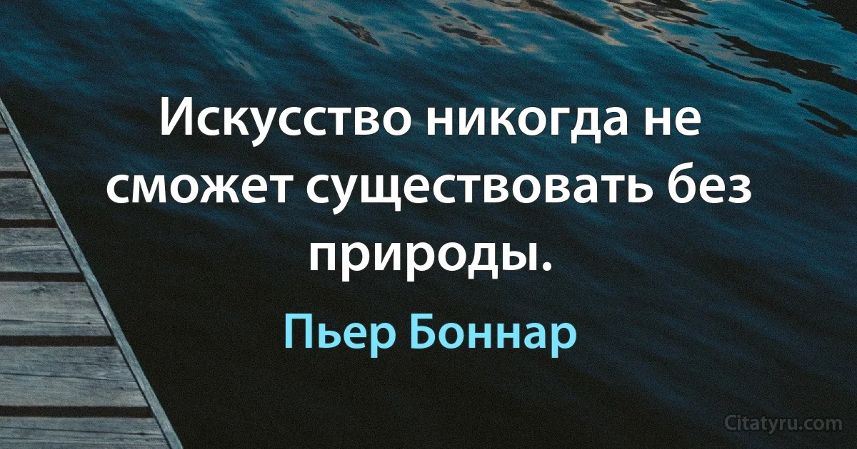 Искусство никогда не сможет существовать без природы. (Пьер Боннар)