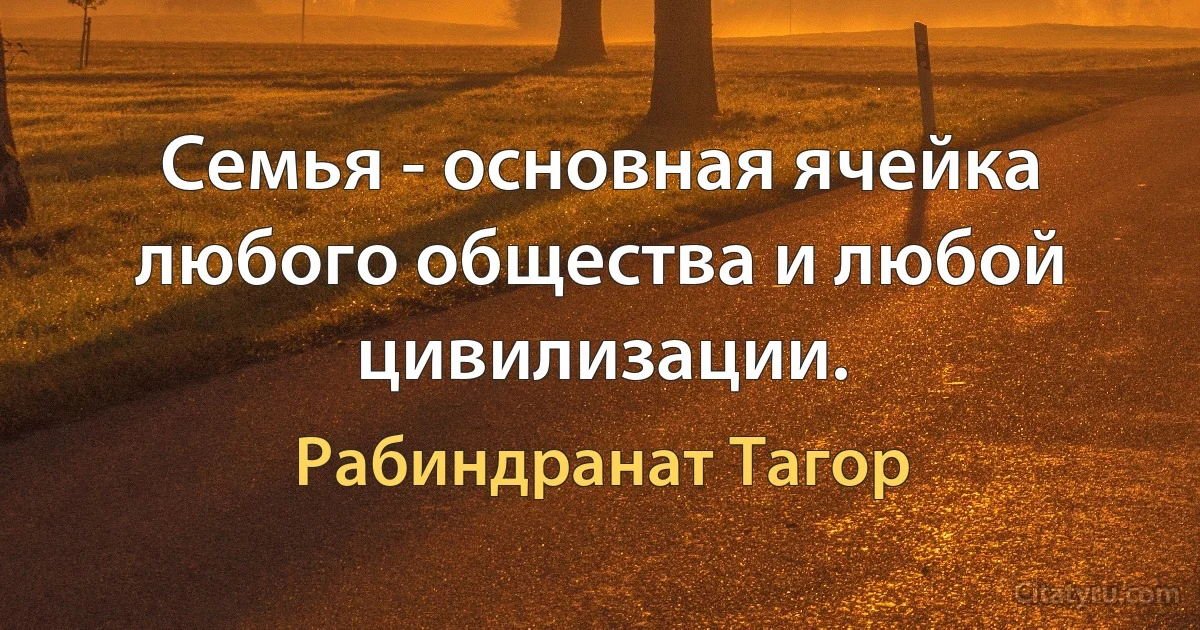 Семья - основная ячейка любого общества и любой цивилизации. (Рабиндранат Тагор)