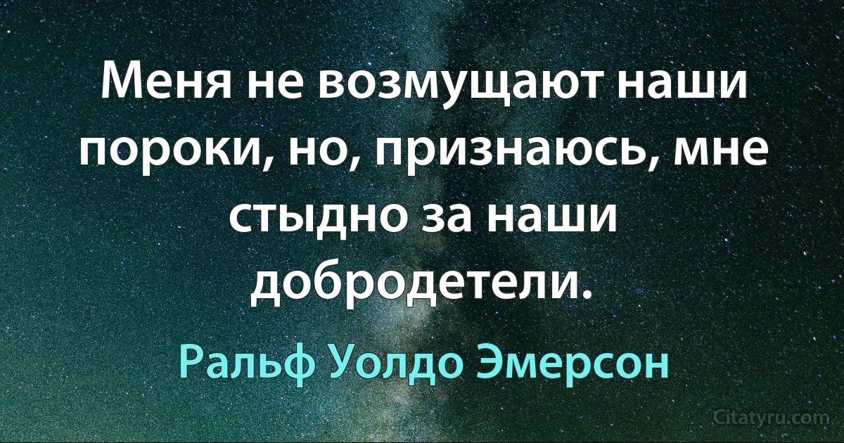 Меня не возмущают наши пороки, но, признаюсь, мне стыдно за наши добродетели. (Ральф Уолдо Эмерсон)