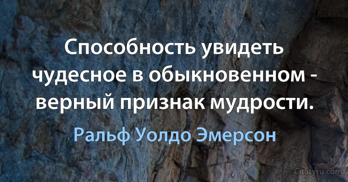 Способность увидеть чудесное в обыкновенном - верный признак мудрости. (Ральф Уолдо Эмерсон)