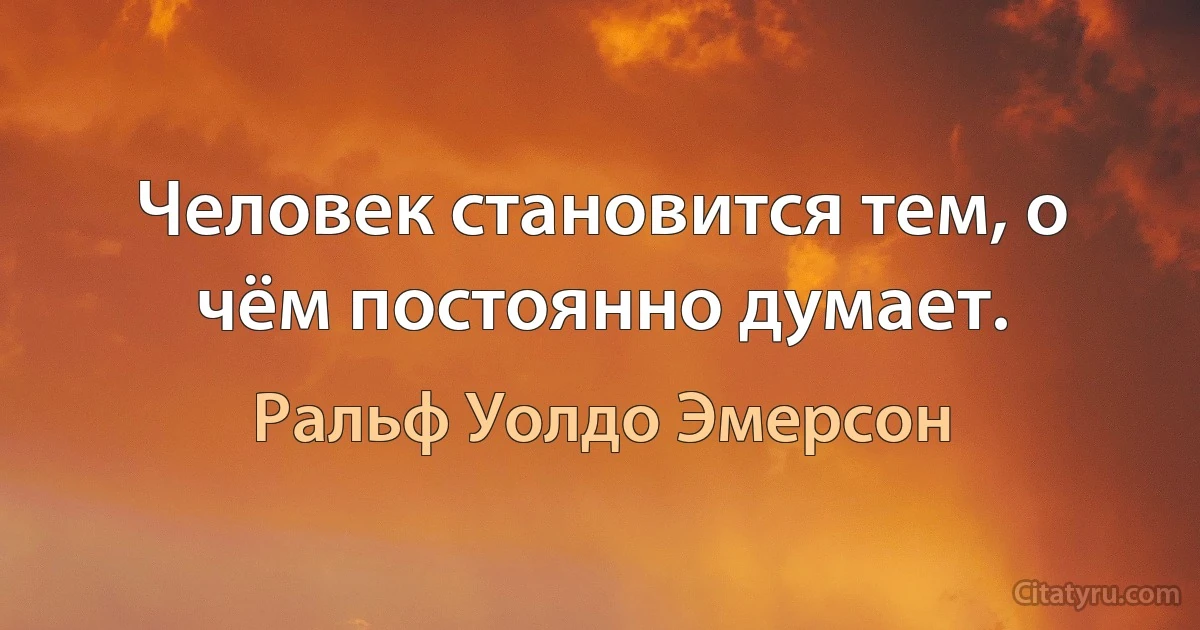 Человек становится тем, о чём постоянно думает. (Ральф Уолдо Эмерсон)