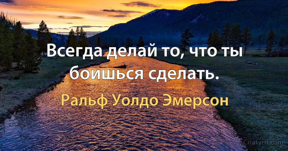 Всегда делай то, что ты боишься сделать. (Ральф Уолдо Эмерсон)