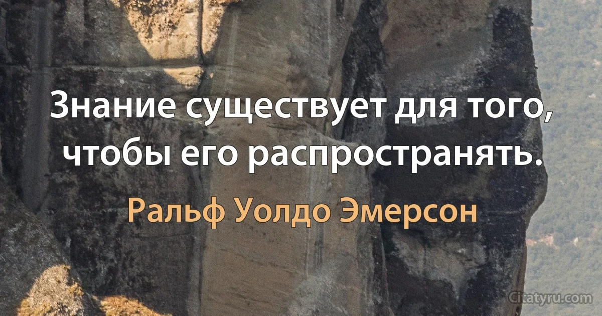 Знание существует для того, чтобы его распространять. (Ральф Уолдо Эмерсон)