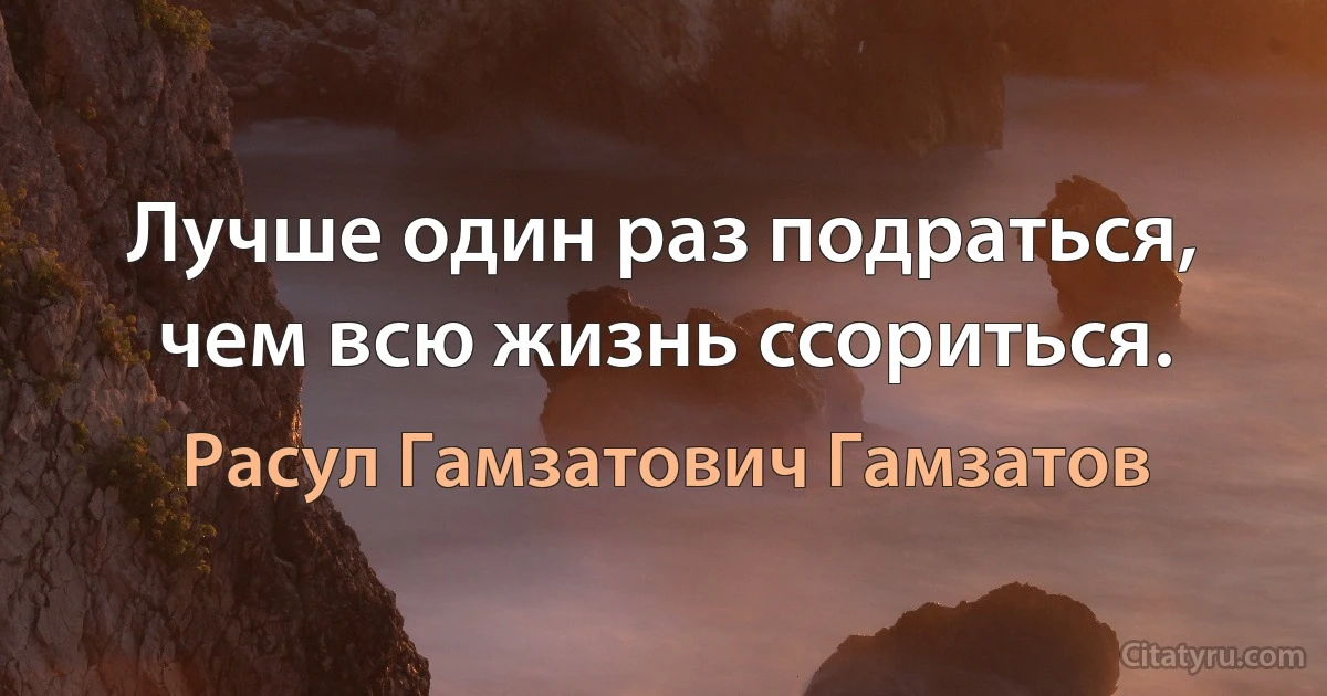 Лучше один раз подраться, чем всю жизнь ссориться. (Расул Гамзатович Гамзатов)