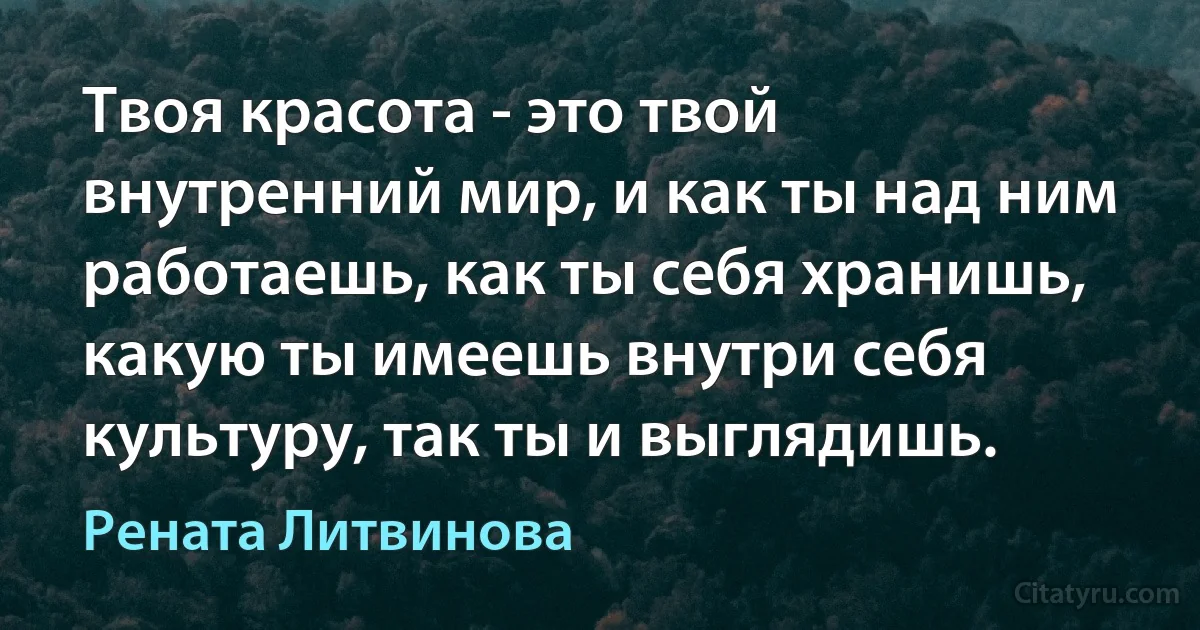 Твоя красота - это твой внутренний мир, и как ты над ним работаешь, как ты себя хранишь, какую ты имеешь внутри себя культуру, так ты и выглядишь. (Рената Литвинова)