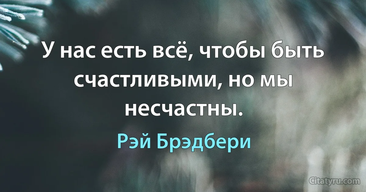 У нас есть всё, чтобы быть счастливыми, но мы несчастны. (Рэй Брэдбери)