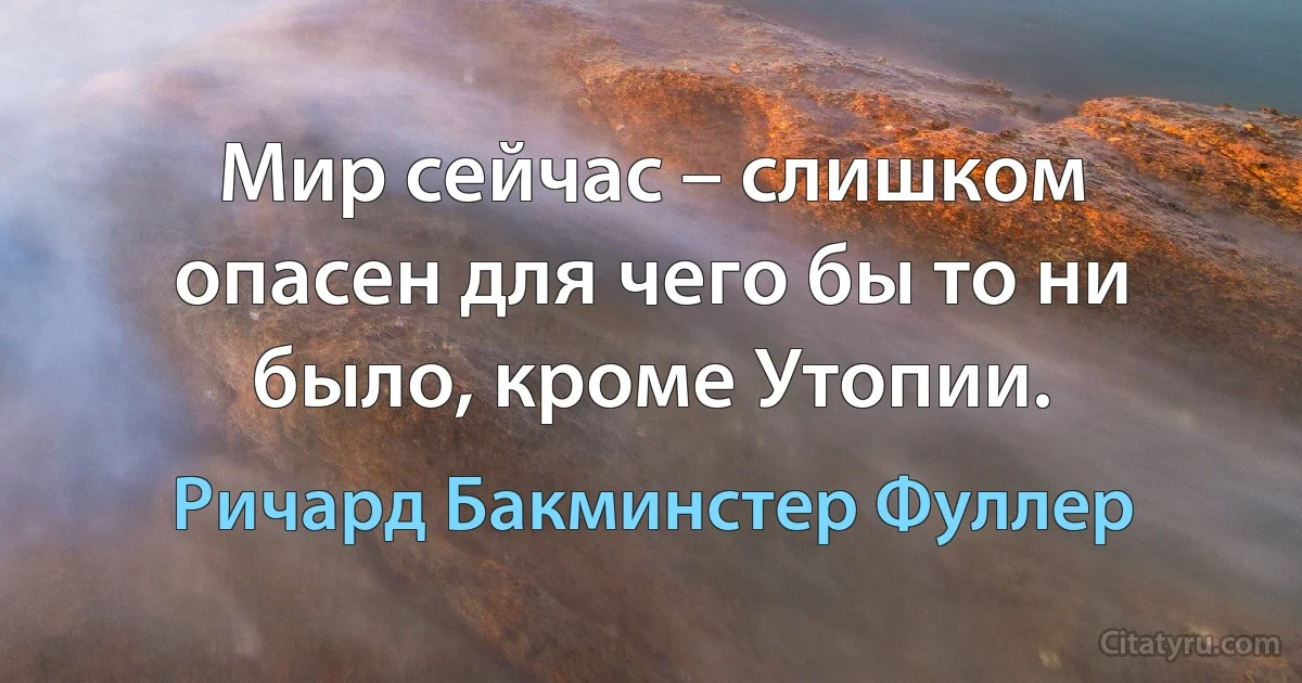 Мир сейчас – слишком опасен для чего бы то ни было, кроме Утопии. (Ричард Бакминстер Фуллер)