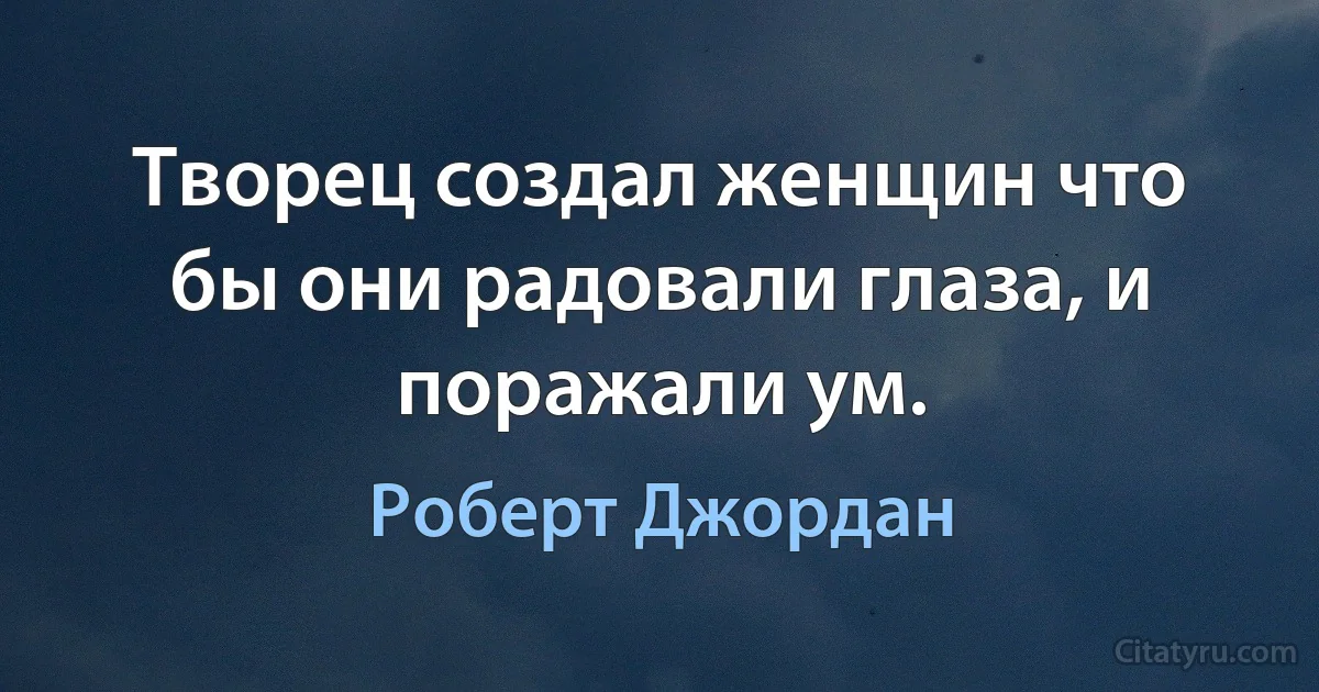 Творец создал женщин что бы они радовали глаза, и поражали ум. (Роберт Джордан)