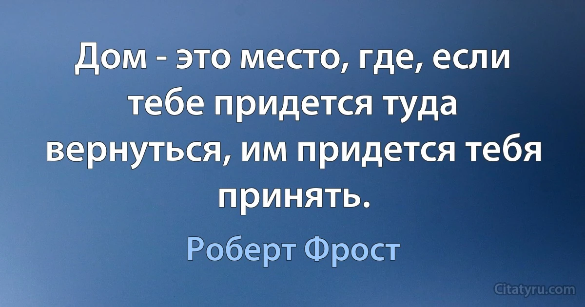 Дом - это место, где, если тебе придется туда вернуться, им придется тебя принять. (Роберт Фрост)