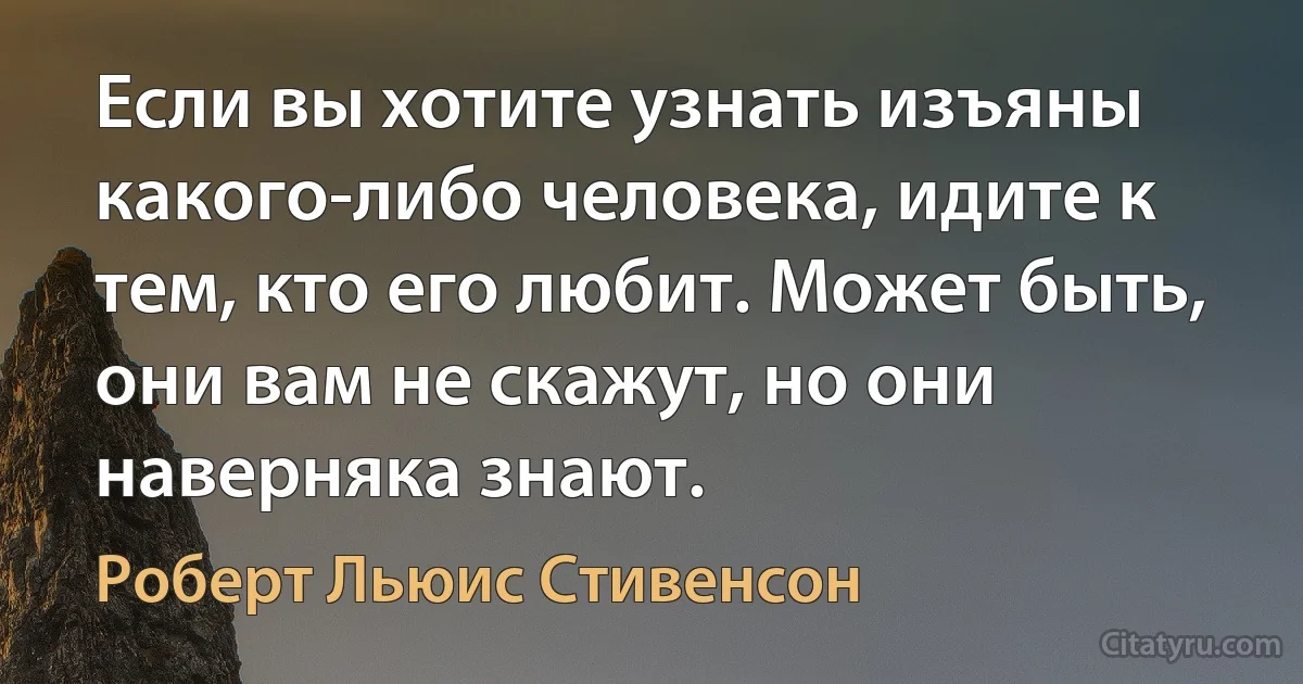 Если вы хотите узнать изъяны какого-либо человека, идите к тем, кто его любит. Может быть, они вам не скажут, но они наверняка знают. (Роберт Льюис Стивенсон)