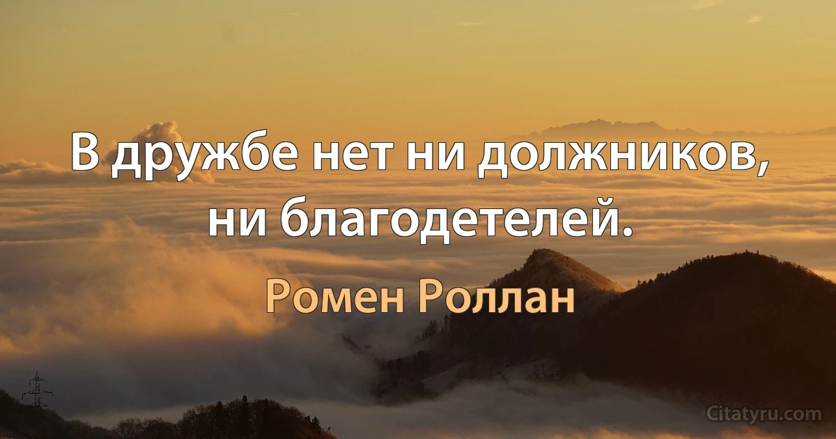 В дружбе нет ни должников, ни благодетелей. (Ромен Роллан)